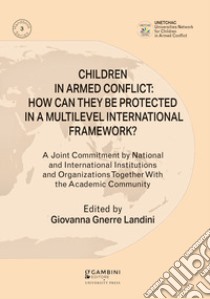 Children in armed conflict: how can they be protected in a multilevel international framework? A joint commitment by national and international institutions and organizations together with the academic community libro di Gnerre Landini G. (cur.)