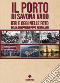 Il porto di Savona vado ieri e oggi nelle foto della compagnia Pippo Rebagliati. Ediz. italiana e inglese libro di Graziano Laura; Barresi R. (cur.)