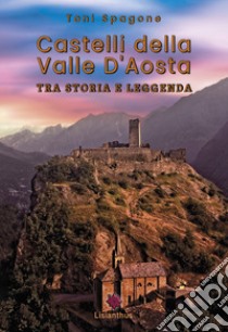 Castelli della Valle D'Aosta. Tra storia e leggenda. Ediz. illustrata libro di Spagone Toni