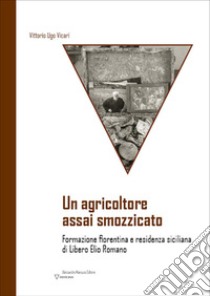 Un agricoltore assai smozzicato. Formazione fiorentina e residenza siciliana di Libero Elio Romano libro di Vicari Vittorio Ugo