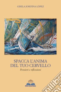 Spacca l'anima del tuo cervello. Pensieri e riflessioni libro di Lopez Gisela Josefina