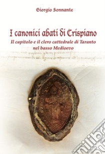 I canonici abati di Crispiano. Il capitolo e il clero cattedrale di Taranto nel basso Medioevo libro di Sonnante Giorgio