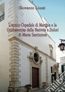 L'antico Ospedale di Martina e la Confraternita della Natività e Dolori di Maria Santissima libro di Liuzzi Giovanni