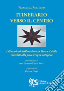 Itinerario verso il centro. I dinamismi dell'orazione in Teresa d'Avila correlati alla psicoterapia autogena libro di Ruggiero Francesca