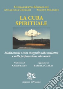 La cura spirituale. Meditazione e cura integrale nella malattia e nella preparazione alla morte libro di Bormolini Guidalberto; Ghinassi Annagiulia; Milanese Simona