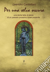 Per una selva oscura. Una storia fatta di storie di un passato prossimo quasi presente libro di Castellani Leandro