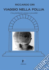 Viaggio nella follia. Una psichiatria umana è possibile libro di Dri Riccardo