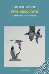 Vite ascoltate. Confessioni all'Isola d'Elba libro di Panciroli Pierluigi