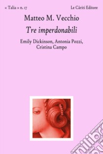 Tre imperdonabili. Emily Dickinson, Antonia Pozzi, Cristina Campo libro di Vecchio Matteo M.; Giacomini S. (cur.)