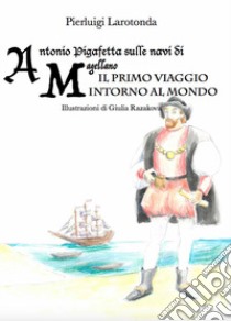 Antonio Pigafetta sulle navi di Magellano. Il primo viaggio intorno al mondo libro di Larotonda Pierluigi