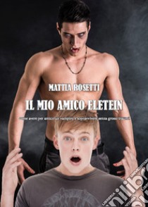 Il mio amico Eletein. Come avere per amico un vampiro e sopravvivere senza grossi traumi libro di Rosetti Mattia