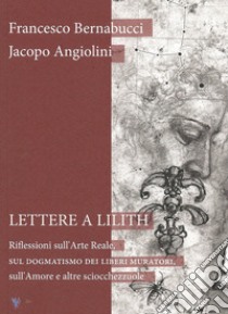 Lettere a Lilith. Riflessioni sull'arte reale, sul dogmatismo dei liberi muratori, sull'amore e altre sciocchezzuole libro di Bernabucci Francesco; Angiolini Jacopo