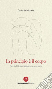 In principio è il corpo. Sensibilità, immaginazione, pensiero libro di De Michele Carlo