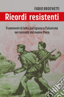 Ricordi resistenti. Frammenti di lotta partigiana a Calvairate nei racconti del nonno Piero libro di Brochetti Fabio