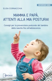 Mamma e papà, attenti alla mia postura! Consigli per la prevenzione posturale del bambino dalla nascita fino all'adolescenza libro di Cornacchia Elisa