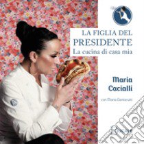 La figlia del Presidente. La cucina di casa mia libro di Cacialli Maria; Cantarutti Maria