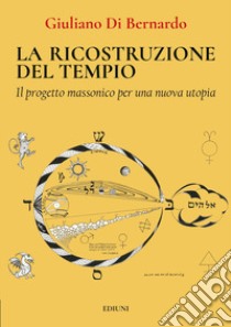 La ricostruzione del tempio. Il progetto massonico per una nuova utopia libro di Di Bernardo Giuliano