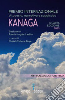 Antologia poetica. Quarta edizione del premio internazionale di poesia, narrativa e saggistica Kanaga 2023 libro di Gaye C. T. (cur.)