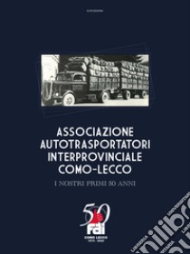 Associazione autotrasportatori interprovinciale Como-Lecco. I nostri primi 50 anni libro di Colato G. (cur.); Annoni P. (cur.)