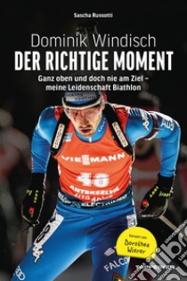 Dominik Windisch. Der richtige Moment. Einblicke in das Leben eines Biathleten libro di Russotti Sascha; Windisch Dominik