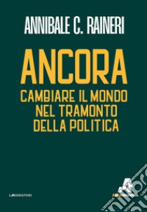 Ancora. Cambiare il mondo nel tramonto della politica libro di Raineri Annibale C.