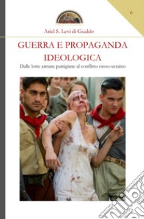 Guerra e propaganda ideologica. Dalle lotte armate partigiane al conflitto russo-ucraino libro di Levi di Gualdo Ariel Stefano