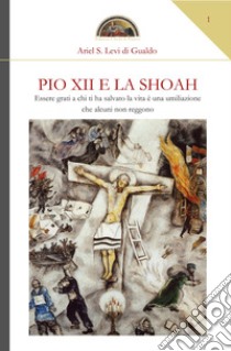 Pio XII e la Shoah. Essere grati a chi ti ha salvato la vita è una umiliazione che alcuni non reggono libro di Levi di Gualdo Ariel Stefano