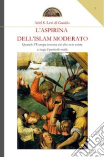 L'aspirina dell'Islam moderato. Quando l'Europa inventa ciò che non esiste e nega il pericolo reale libro di Levi di Gualdo Ariel Stefano