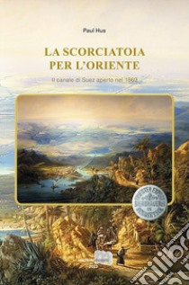 La scorciatoia per l'Oriente. Il canale di Suez aperto nel 1869 libro di Paul Hus