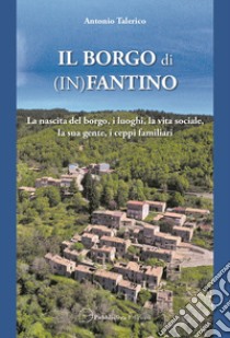 Il borgo di (In)Fantino. La nascita del borgo, i luoghi, la vita sociale, la sua gente, i ceppi familiari libro di Talerico Antonio