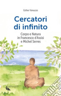 Cercatori di infinito. Corpo e natura in Francesco d'Assisi e Michel Serres libro di Vanuzzo Esther