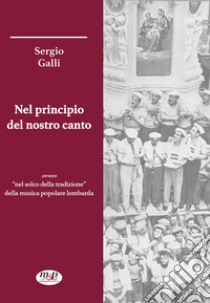 Nel principio del nostro canto ovvero «nel solco della tradizione» della musica popolare lombarda libro di Galli Sergio