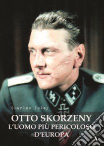 Otto Skorzeny. L'uomo più pericoloso d'Europa libro di Foley Charles