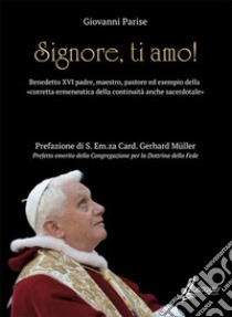 Signore, ti amo. Benedetto XVI padre, maestro, pastore ed esempio della «corretta ermeneutica della continuità anche sacerdotale» libro di Parise Giovanni