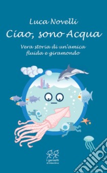 Ciao, sono Acqua. Vera storia di un'amica fluida e giramondo libro di Novelli Luca