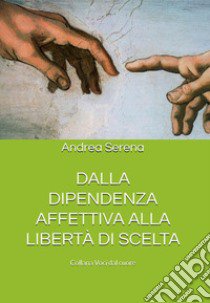 Dalla dipendenza affettiva alla libertà di scelta. La storia di una relazione travagliata che diviene un'incredibile opportunità di crescita libro di Serena Andrea