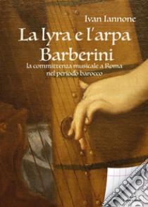 La lyra e l'arpa. Barberini: la committenza musicale a Roma nel periodo barocco libro di Iannone Ivan