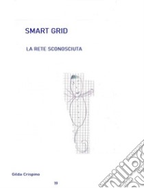 Smart grid. La rete sconosciuta libro di Crispino Gilda