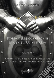 Storia delle compagnie di ventura in Italia. Vol. 4: Giovanni de' Medici e le Bande Nere. Vestigia delle Compagnie di Ventura libro di Ricotti Ercole