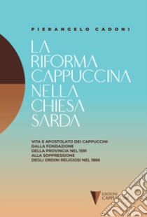 La riforma cappuccina nella Chiesta sarda. Vita e apostolato dei cappuccini dalla fondazione della provincia nel 1591 alla soppressione degli ordini religiosi nel 1866 libro di Cadoni Pierangelo