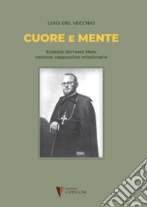 Cuore e mente. Eusebio Settimio Mari vescovo cappuccino missionario libro di Del Vecchio Luigi