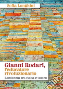 Gianni Rodari, l'educatore rivoluzionario. L'infanzia tra fiaba e teatro. Nuova ediz. libro di Longhini Sofia