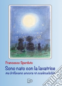 Sono nato con la lavatrice ma brillavano ancora rë ccalëcalàssë libro di Sperduto Francesco