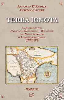 Terra ignota. La Basilicata nel dizionario geografico - ragionato del Regno di Napoli di Lorenzo Giustiniani (1797-1815) libro di D'Andria Antonio; Cecere Antonio