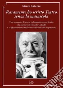 Raramente ho scritto Teatro senza la maiuscola. Uno spaccato di storia italiana attraverso la vita e la carriera di Ernesto Calindri e la plurisecolare tradizione familiare che lo precede libro di Ballerini Mauro