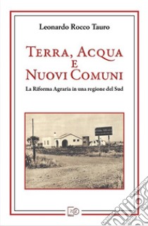 Terra, acqua e nuovi comuni. La riforma agraria in una regione del Sud libro di Tauro Leonardo Rocco