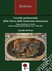 L'assetto patrimoniale della Chiesa della Santissima Annunziata. Nuove fonti per la storia dell'economia beneventana (secc. XVII - XIX) libro di Del Prete Rossella