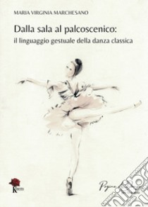 Dalla sala al palcoscenico. Il linguaggio gestuale della danza classica. Ediz. illustrata libro di Marchesano Maria Virginia