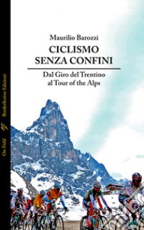 Ciclismo senza confini. Dal Giro del Trentino al Tour of the Alps libro di Barozzi Maurilio