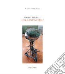 Umani segnali. Il design invisibile libro di Moroni Mariano